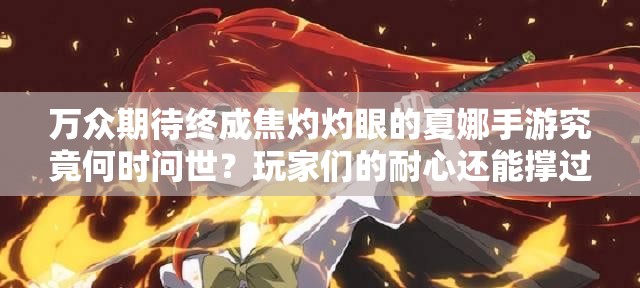 萬眾期待終成焦灼灼眼的夏娜手游究竟何時問世？玩家們的耐心還能撐過這個夏天嗎？