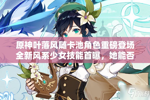 原神葉落風隨卡池角色重磅登場全新風系少女技能首曝，她能否撼動溫迪霸主地位？