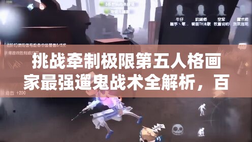 挑戰(zhàn)牽制極限第五人格畫家最強遛鬼戰(zhàn)術(shù)全解析，百秒博弈制勝法則助你稱霸莊園