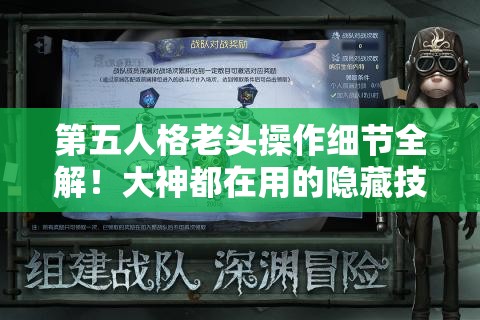 第五人格老頭操作細節(jié)全解！大神都在用的隱藏技巧，看完秒變大佬！