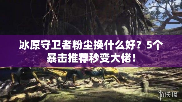 冰原守衛(wèi)者粉塵換什么好？5個暴擊推薦秒變大佬！