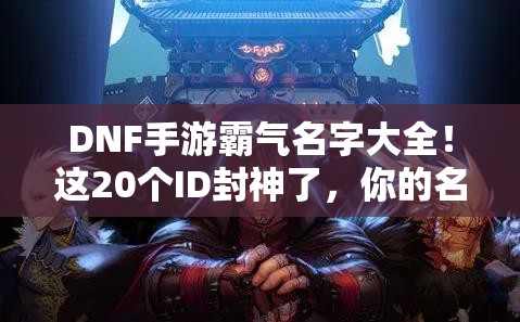 DNF手游霸氣名字大全！這20個ID封神了，你的名字上榜了嗎？