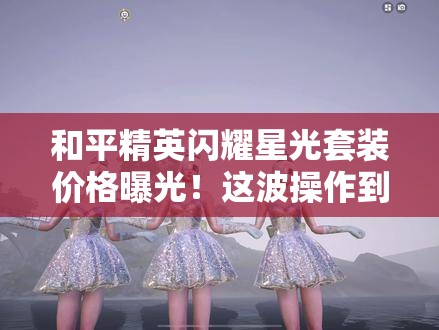 和平精英閃耀星光套裝價格曝光！這波操作到底值不值得氪？