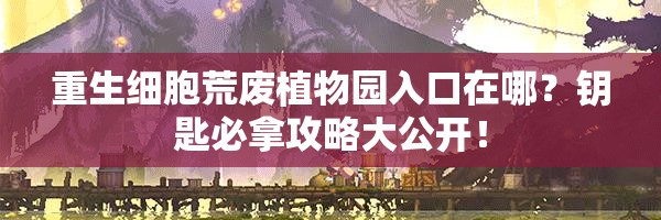 重生細(xì)胞荒廢植物園入口在哪？鑰匙必拿攻略大公開！