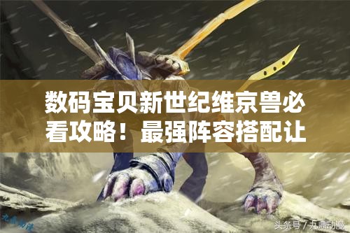 數(shù)碼寶貝新世紀(jì)維京獸必看攻略！最強(qiáng)陣容搭配讓你秒殺全場！