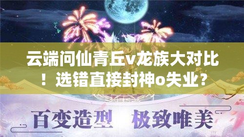 云端問仙青丘v龍族大對比！選錯直接封神o失業(yè)？