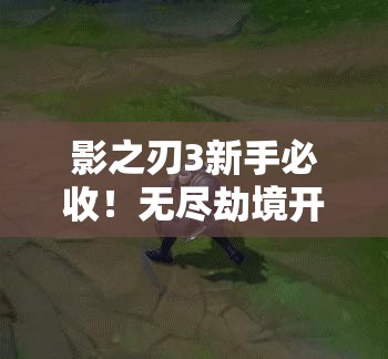 影之刃3新手必收！無(wú)盡劫境開(kāi)啟終極攻略，主線(xiàn)任務(wù)速通秘籍